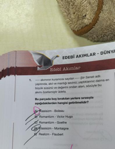 1.
EDEBÎ AKIMLAR - DÜNYA
Edebî Akımlar
akımının kuramcısı sayılan
Şiir Sanatı adlı
yapıtında, akıl ve mantığı seviniz; yaptıklarınız daima en
büyük süsünü ve değerini ondan alsın, sözüyle bu
akımı özetlemiştir âdeta.
Bu parçada boş bırakılan yerlere sırası