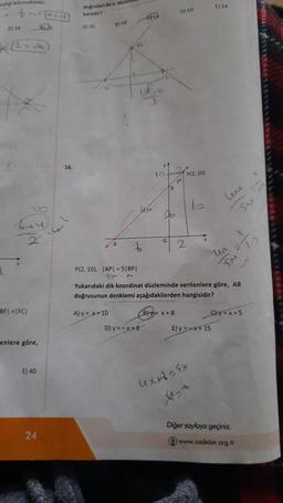 siştiği bilinmektedir.
7
N
B
D) 14
7
6+4)
2
BF|=|FC|
enlere göre,
E) 40
ST
24
+--
16.
doğrulan ile x-eksell
karedir?
A) 36
B) 48
6
A) y = x + 10
3
P(2, 10), |AP| = 5|BP|
1
6
vt
10-
D) y=-x+8
B
Jo
0
(B)= x+8
D) 60
m
P(2, 10)
2
lo
Yukarıdaki dik koordinat düzleminde verilenlere göre, AB
doğrusunun denklemi aşağıdakilerden hangisidir?
4x15x
E) 64
E) y = -x + 15
um
SM
un
70
C)y=x+5
Diğer sayfaya geçiniz.
www.ozdebir.org.tr