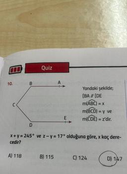 10.dortriveBieloo uubi Afonuninitob a
C
Quiz
D
A) 118
net E
x+y = 245° ve z-y = 17° olduğuna göre, x kaç dere-
cedir?
Yandaki şekilde;
[BA // [DE
m(ABC) = x
obm(BCD) = y ve
m(CDE) = z'dir.
B) 115
C) 124
D) 147