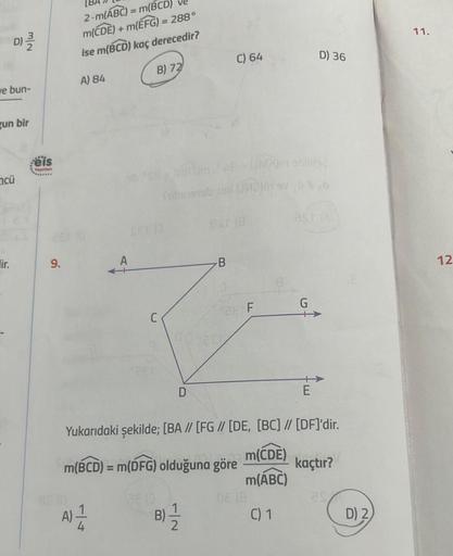 D) ²/²
N/W
ve bun-
gun bir
mcü
lir.
eis
Taylan
9.
2.m(ABC) = m(BCD) ve
m(CDE) + m(EFG) = 288°
ise m(BCD) kaç derecedir?
B) 72
A) 84
BE (0
U
A) 1/1
D
RED
m(BCD) = m(DFG) olduğuna göre
08 (8
B) 1/2
N
C) 64
B
S&T (8
UNDOm shlists
(M2) 99,6
Yukarıdaki şekilde;