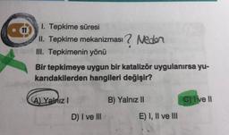 11
1. Tepkime süresi
II. Tepkime mekanizması? Neder
III. Tepkimenin yönü
Bir tepkimeye uygun bir katalizör uygulanırsa yu-
karıdakilerden hangileri değişir?
A) Yalnız I
D) I ve III
B) Yalnız II
E) I, II ve III
C) Ive II