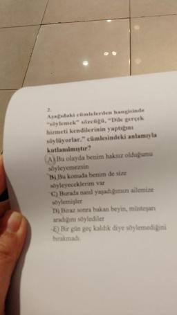 Aşağıdaki cümlelerden hangisinde
"söylemek" sözcüğü, "Dile gerçek
hizmeti kendilerinin yaptığını
söylüyorlar." cümlesindeki anlamıyla
kutlanılmıştır?
A) Bu olayda benim haksız olduğumu
söyleyemezsin
B) Bu konuda benim de size
söyleyeceklerim var
C) Burada nasıl yaşadığımızı ailemize
söylemişler
D) Biraz sonra bakan beyin, müsteşarı
aradığını söylediler
-E) Bir gün geç kaldık diye söylemediğini
bırakmadı.