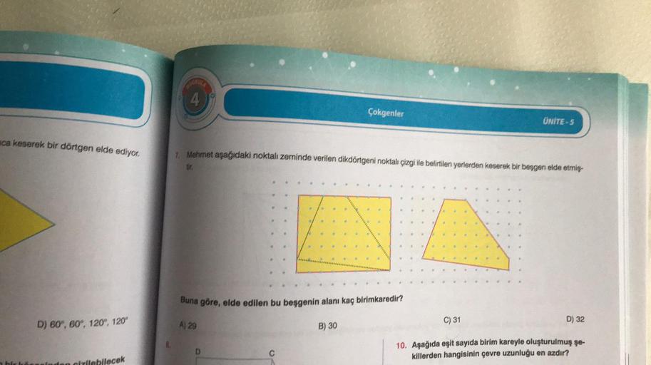 aca keserek bir dörtgen elde ediyor.
D) 60°, 60°, 120, 120°
ARULA
4
7. Mehmet aşağıdaki noktalı zeminde verilen dikdörtgeni noktalı çizgi ile belirtilen yerlerden keserek bir beggen elde etmiş-
tir.
D
NO
C
*
.
Buna göre, elde edilen bu beşgenin alanı kaç b