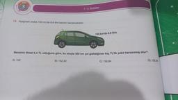 O
DENE
1-3. Üniteler
13. Aşağıdaki araba 100 km'de 6,8 litre benzin harcamaktadır.
100 km'de 6,8 litre
AN
Benzinin litresi 6,4 TL olduğuna göre, bu araçla 350 km yol gidildiğinde kaç TL'lik yakıt harcanmış olur?
A) 152
B) 152,32
C) 152,64
D) 152,96