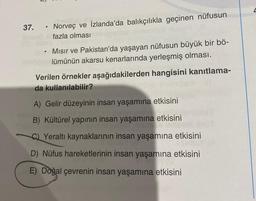 37.
0
Norveç ve İzlanda'da balıkçılıkla geçinen nüfusun
fazla olması
Mısır ve Pakistan'da yaşayan nüfusun büyük bir bö-
lümünün akarsu kenarlarında yerleşmiş olması.
Verilen örnekler aşağıdakilerden hangisini kanıtlama-
da kullanılabilir?
A) Gelir düzeyinin insan yaşamına etkisini
B) Kültürel yapının insan yaşamına etkisini
C) Yeraltı kaynaklarının insan yaşamına etkisini
D) Nüfus hareketlerinin insan yaşamına etkisini
E) Doğal çevrenin insan yaşamına etkisini