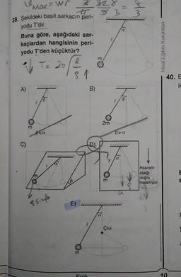 "Max = wr
38. Şekildeki basit sarkaçın peri-
yodu T'dir.
Buna göre, aşağıdaki sar-
kaçlardan hangisinin peri-
yodu T'den küçüktür?
T= 20/2
A)
C)
OE
m
Ka
ssieß
483
5 ↑
E)
Fizik
B)
2m
OE
m
Çivi
ct
Bra
dolmil
Asansör
aşağı
doğru
hizlaniyor
Ideal Eğitim Kurumları
40. E
it
10
E