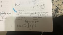 el
=1
doğruluk değeri
C) I ve III
ve III
9
p=>
6.
[/BLO (pvq!)
A) p⇒ (p⇒q)
C) p' ⇒ q
1
pug)
(p^ q')'⇒p
koşullu önermesinin karşıtı aşağıdakilerden hangisi-
dir?
(A
P
plu(pagi)
B) p⇒ (p ^ q')
D) q' v p
E) pv (q⇒p) aup
(pap) v (pag!)
74