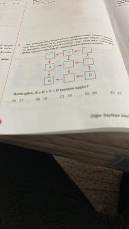 38
E) 42
ain değeri
ayı denir.
ğundan
oldu-
sayıdır
8.
A)
Yalnız I
D) II ve III
ok işaretinin belirttiği yönde bulunan sayı okun arka ucuna denk
1'den 9'a kadar olan ardışık sayılar aşağıda verilen kutuların içlerine
birer kez yazılacak ve bu kutulara yazılacak olan sayılar, şemadaki
gelen sayidan daha büyük olacak şekilde belirlenecektir.
1 1 V
1 1 1
-0-0
Buna göre, A+B+C+D toplamı kaçtır?
A) 17
D) 18
C) 19
D) 20
Bu
aşağıdak
4.4.
A)
B) 21
Diğer Sayfaya Geçi