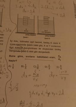 40₂
12=3dk
nde
eri-
smi
1-II
r?
2
1
H.VA) 1/1/0
d.g
Ad=M
V
2d
K = 6₂₂
F₂ = 6
3-dx-4.dk 2. (d..) = 4d
dx=4d
=
2d
kuls
X
SIVISI
K
yatay düzlem
Şekil-I
İçi dolu, bölmeleri eşit hacimli, türdeş K cismi X
SIVISLiçerisinde Şekil-I deki gibi, X ve Y sıvılarının
eşit kütlede karıştırılması ile oluşturulan türdeş
karışımda şekil-II deki gibi dengededir.
Buna göre, sıvıların özkütleleri oranı,
kaçtır?
X+Y
Sivi karışımı
yatay düzlem
Şekil-II
dx = mx
V.X
B) C) D)
/
//
dx
dy=
dy
0²
(E)
MY
VY
MX=ny
Gd. vx = dys. vy = 2d
3
2d-4-2 d