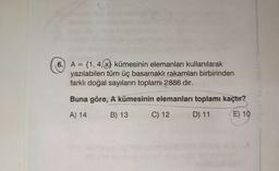 6.) A = {1, 4, x} kümesinin elemanları kullanılarak
yazılabilen tüm üç basamaklı rakamları birbirinden
farklı doğal sayıların toplamı 2886 dır.
Buna göre, A kümesinin elemanları toplamı kaçtır?
A) 14
B) 13
C) 12
D) 11
E) 10