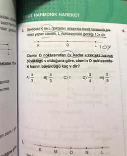 kildeki düzlem
basit harmon
ndan geçerken
L
Idükten 15 s
asında
asında
en cisim, rgen
liğine göre
BASIT HARMONIK HAREKET
1. Şekildeki K ile L noktaları arasında basit harmonik ba-
reket yapan cismin, L noktasındaki genliği 10x dir.
2.
A)
513
K
imalo orög snuß
Cismin O noktasından 8x kadar uzaktaki hızının
büyüklüğü v olduğuna göre, cismin O noktasında-
ki hızının büyüklüğü kaç v dir?
C) 1
Nol
K
B)
3
O
M
O
D)
N
Lloy
3
E)
L
315
4.