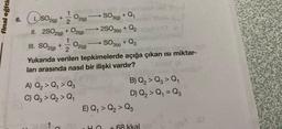 final eğiti
+ 1/1/2
6. SO2(g)
II. 2SO2(g) +
1
+ Q₁
+ Q₂
SO3(s) + Q3
Yukarıda verilen tepkimelerde açığa çıkan ısı miktar-
ları arasında nasıl bir ilişki vardır?
III. SO2(g) +
O2(g)
2
1
O2(g)
A) Q₂ > Q₁ > Q3
C) Q3 > Q₂ > Q₁
-
O2(g)
CH
SO 3(g)
2SO3(s)
B) Q₂ > Q3 > Q₁
D) Q₂ > Q₁ = Q3
E) Q₁ > Q₂ Q3
+ 68 kkal