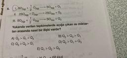 final eğiti
+ 1/1/2
6. SO2(g)
II. 2SO2(g) +
1
+ Q₁
+ Q₂
SO3(s) + Q3
Yukarıda verilen tepkimelerde açığa çıkan ısı miktar-
ları arasında nasıl bir ilişki vardır?
III. SO2(g) +
O2(g)
2
1
O2(g)
A) Q₂ > Q₁ > Q3
C) Q3 > Q₂ > Q₁
-
O2(g)
CH
SO 3(g)
2SO3(s)
B) Q₂ > Q3 > Q₁
D) Q₂ > Q₁ = Q3
E) Q₁ > Q₂ Q3
+ 68 kkal