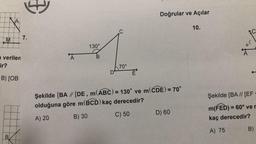 M
A
a verilen
ir?
B) [OB
B
7.
A
130°
B
1₂.
70°
D
Doğrular ve Açılar
Şekilde [BA // [DE, m(ABC) = 130° ve m(CDE) = 70°
olduğuna göre m(BCD) kaç derecedir?
A) 20
B) 30
C) 50
D) 60
10.
C
65
A
Şekilde [BA // [EF
m(FED) = 60° ver
kaç derecedir?
A) 75
B)