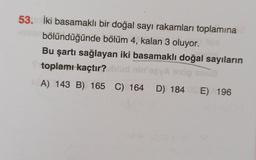 53. İki basamaklı bir doğal sayı rakamları toplamına
masin bölündüğünde bölüm 4, kalan 3 oluyor.
Bu şartı sağlayan iki basamaklı doğal sayıların
nin'ogyA s
enöp snua
toplamı kaçtır? blud
nin
A) 143 B) 165 C) 164 D) 184 OS E) A 196
C