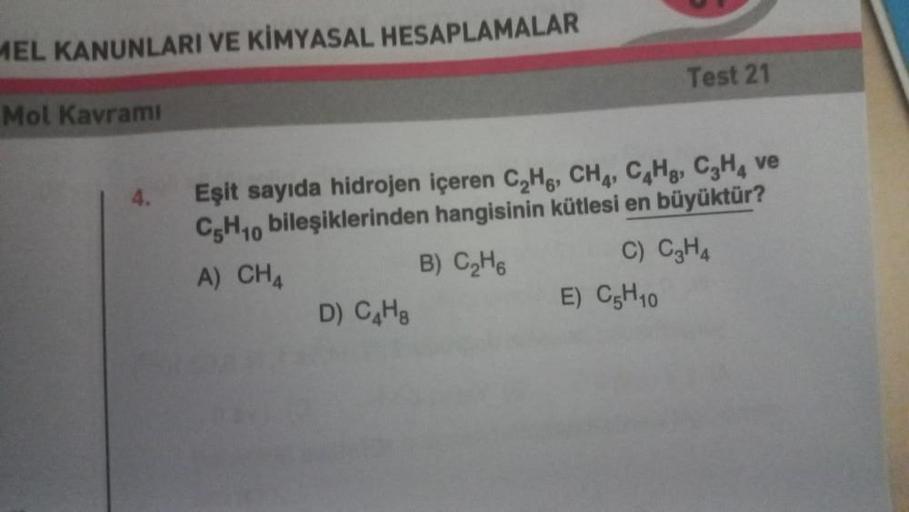 MEL KANUNLARI VE KİMYASAL HESAPLAMALAR
Mol Kavramı
Eşit sayıda hidrojen içeren C₂H, CH4, C4H, C₂H4 ve
C5H10 bileşiklerinden hangisinin kütlesi en büyüktür?
A) CH4
B) C₂H6
C) C₂H4
D) C4H8
Test 21
E) C5H10