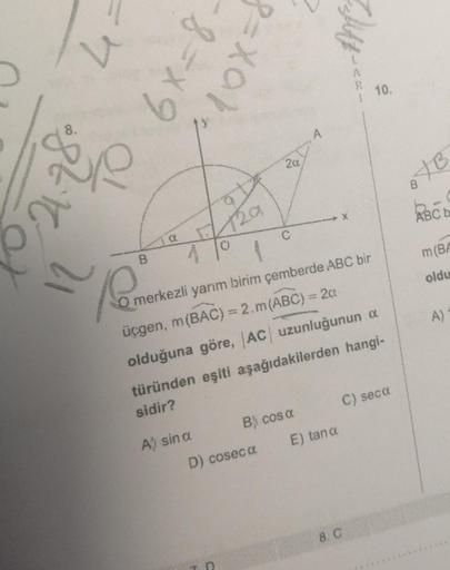 8.
12
4=
B
a
8=x9
p=xa/₂
f
A) sin a
129
20
C
D) coseca
CO₂
O merkezli yarım birim çemberde ABC bir
üçgen, m(BAC) = 2.m (ABC) = 2ct
olduğuna göre, AC uzunluğunun a
türünden eşiti aşağıdakilerden hangi-
sidir?
B) cos a
Aft-.
X
E) tand
10.
C) seca
8. C
• XB
A