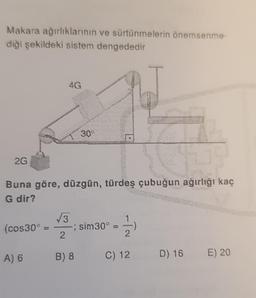 Makara ağırlıklarının ve sürtünmelerin önemsenme-
diği şekildeki sistem dengededir
2G
(cos30°
4G
Buna göre, düzgün, türdeş çubuğun ağırlığı kaç
G dir?
A) 6
309
√3
2
sim30° =
-To
B) 8 C) 12 D) 16
E) 20