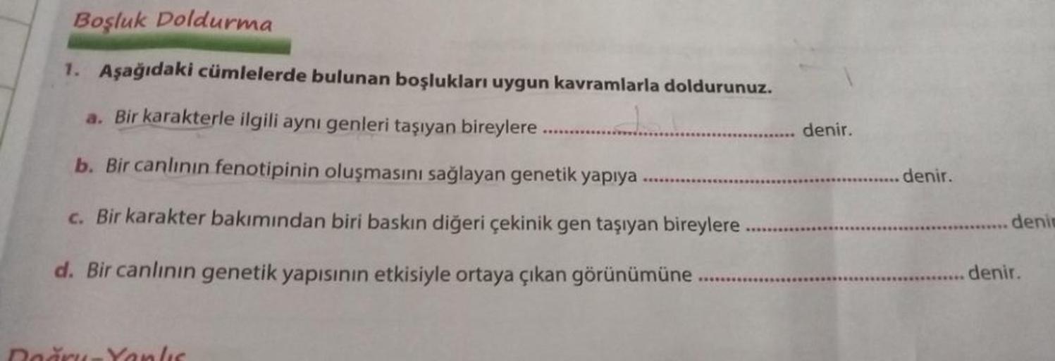 Boşluk Doldurma
1. Aşağıdaki cümlelerde bulunan boşlukları uygun kavramlarla doldurunuz.
a. Bir karakterle ilgili aynı genleri taşıyan bireylere
b. Bir canlının fenotipinin oluşmasını sağlayan genetik yapıya
c. Bir karakter bakımından biri baskın diğeri çe