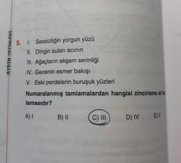 AYDIN YAYINLARI
5. I. Sessizliğin yorgun yüzü
II. Dingin suları acının
III. Ağaçların akşam serinliği
IV. Gecenin esmer bakışı
V. Eski perdelerin buruşuk yüzleri
Numaralanmış tamlamalardan hangisi zincirleme ad to
lamasıdır?
A) I
B) II
C) III
D) IV E)V