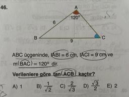 46.
Silbertemind 120°
6
ETV GBVS (0 2 (0
B
Abmmo 813OLV
AD
1.30
FENST
9
B)√2
ABC üçgeninde, IABI= 6 cm, ACI = 9 cm ve
m(BAC) = 120° dir.
Verilenlere göre tan(ACB) kaçtır?
A) 1
C
C)/33
C) / D) 4E) 2 >
e
2 nehar 3