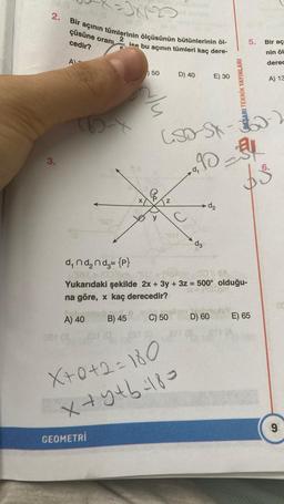 2.
3.
OX(20
Bir açının tümlerinin ölçüsünün bütünlerinin öl-
2
ise bu açının tümleri kaç dere-
R
çüsüne oranı
cedir?
AL
X
50
GEOMETRI
lu
Ge
Z
D) 40
LSD-SK
X+0+2=180
x+y+b=183
C
d₁
E) 30
d3
90-34
$$
d₂
d₂nd₂nd₂= {p}
208T = (0030m Porn BA)m 00 11 BA
Yukarıdaki şekilde 2x + 3y + 3z = 500° olduğu-
na göre, x kaç derecedir?
A) 40
B) 45
C) 50
BAŞARI TEKNIK YAYINLARI
D) 60
5.
Bir aç
nin öl
derec
E) 65
A) 13
9