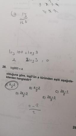 126
les 100 + los 9
2
a-2
2
Blog 3 = 9
28. log900 = a
Tword me
305
olduğuna göre, log3'ün a türünden eşiti aşağıda-
kilerden hangisidir?
9 x 74
14 x
D) 2a+3
2
8 (0
B) a +2
0-2
2
-³x
C) 2a-1
E) 2a +5
28