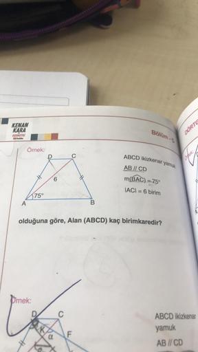 KENAN
KARA
GEOMETRI
YouTube
A
Örnek:
75°
Drnek:
6
a
C
C
olduğuna göre, Alan (ABCD) kaç birimkaredir?
B
F
Bölüm-5
ABCD ikizkenar
AB // CD
m(BAC) = 75°
IACI=6 birim
yamuk
DORTE
Orhek
ABCD ikizkenar
yamuk
AB // CD