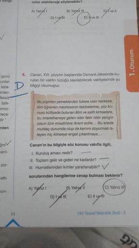 günü
sunları
teba-
anlan-
feksiz
İstik-
Dimiz-
aca-
dir."
rden
giniv
veril-
zor-
etti-
cin-
4.
D
11
nıtlar olabileceği söylenebilir?
A) Yalnız 1
D) | vell
A) Yalniz
B) Yalniz III
Canan, XVI. yüzyılın başlarında Osmanlı ülkesinde ku-
rulan bir vakfın tüzüğü