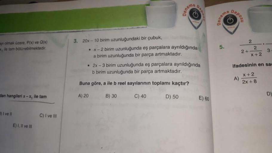 ayı olmak üzere, P(x) ve Q(x)
x, ile tam bölünebilmektedir.
dan hangileri x-x, ile tam
B) I ve II
E) I, II ve III
C) I ve III
3. 20x-10 birim uzunluğundaki bir çubuk,
A) 20
Deneme
x-2 birim uzunluğunda eş parçalara ayrıldığında
a birim uzunluğunda bir parç