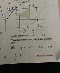 şe-
5
40.
29
BAG 4
SA
8
8 x 12-
Hoy
3
min
4
Analitik düzlemde, ABCD kare, B(-1, -3) tür.
Yukarıdaki verilere göre, A(AOD) kaç birimkare-
dir?
3
B(-1,-3)
3
B) 10
O
10
C) 12
D) 15
E) 16
Matematik Testi Bitti.