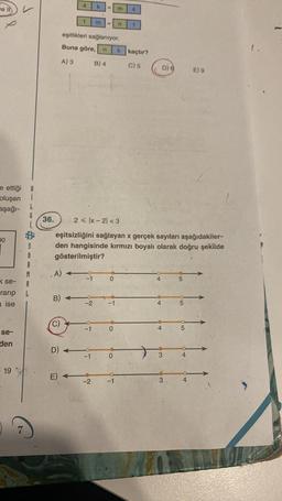 ve l
x
e ettiği
oluşan
aşağı-
30
se-
rarip
a ise
se-
den
19
İ
l
S
A
A
M
G
36.
,A)
B)
(C)
4
D) 4
E)
1
-1
2 < x-2<3
eşitsizliğini sağlayan x gerçek sayıları aşağıdakiler-
den hangisinde kırmızı boyalı olarak doğru şekilde
gösterilmiştir?
-2
eşitlikleri sağlanıyor.
Buna göre, n k kaçtır?
A) 3
B) 4
C) 5
-1
k
-1
m =
-2
0
-1
O
m 4
0
n
-1
1
4
4
D) 6
4
3
63
5
5
5
4
E) 9
4