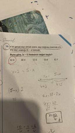 1
Garmal
16.x bir gerçel sayı olmak üzere, sayı doğrusu üzerinde x'in
3'e olan uzaklığı (5-x) birimdir.
Buna göre, Ix-1| ifadesinin değeri kaçtır?
A) 3
B) 4
C) 5
D) 6
X-3 - 5-X
(5-x).2
10
F
10-4 et e
5x-
X+3
E) 7
5-x
1-8
X-3
2x=10-2x
uy=
S
x = 4
X=10
4