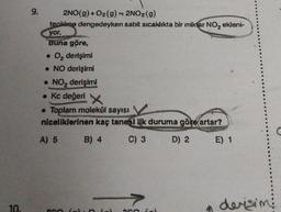 10.
9.
2NO(g) + O₂(g) = 2NO2(g)
tepkime dengedeyken sabit sıcaklıkta bir miktar NO₂ ekleni-
yor.
Buna göre,
• O₂ derişimi
• NO derişimi
• NO₂ derişimi
• Kc değeri X
• Toplam molekül sayısı
niceliklerinen kaç tanesi ilk duruma göre artar?
A) 5
B) 4
C) 3
D) 2 E) 1
360
C
1 derisim
C