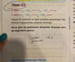 ÖRNEK 5
1. adim: H₂(g) + IBr(g)
2. adım: HI(g) +IBrg)=12(g)
Kapalı bir sistemde ve sabit sıcaklıkta gerçekleşen tep-
kimenin mekanizması yukarıda verilmiştir.
1301
HI(g) + HBrg) (Yavaş)
+ HBr (g) (Hızlı)
20
Buna göre bu tepkimenin derişimler türünden den-
ge bağıntısını yazınız.
Crimle-
Strenler
-kc
Homojen ve Heterojen Denge
Aydın Yayınları
Ya
ta
de
yış
ril
B
II.
> OK ==
ya
ta
A