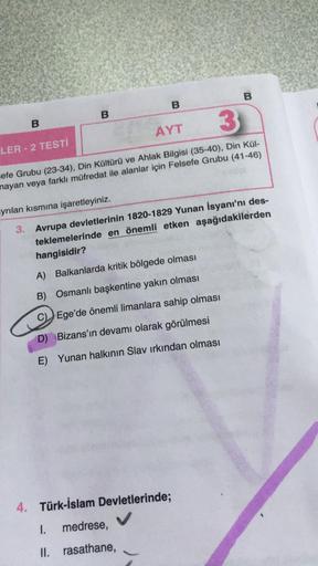 B
B
B
LER-2 TESTİ
AYT
3
sefe Grubu (23-34), Din Kültürü ve Ahlak Bilgisi (35-40), Din Kül-
mayan veya farklı müfredat ile alanlar için Felsefe Grubu (41-46)
B
yrılan kısmına işaretleyiniz.
3. Avrupa devletlerinin 1820-1829 Yunan İsyanı'nı des-
teklemelerin