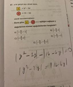 67. a bir gerçel sayı olmak üzere,
= |a² - 2al
= 116 - 4al
a
olarak tanımlanmaktadır.
Buna göre, y
= 0 eşitliğini sağlayan y
değerlerinin kümesi aşağıdakilerden hangisidir?
A) {--1/2-1-2}
c) {--3-3,2}
C)
1
E)
B) {- - 1,2}
D) {- - 33,-2)
4K YAYINLARI
k üzere,
den
Bur
|y²-2y| - | 16 - 4y | = 0
|y²-241=-116-441
A)