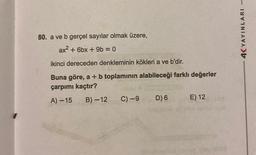 80. a ve b gerçel sayılar olmak üzere,
ax² + 6bx + 9b = 0
ikinci dereceden denkleminin kökleri a ve b'dir.
Buna göre, a + b toplamının alabileceği farklı değerler
çarpımı kaçtır?
A) -15
B)-12 C) -9
D) 6
E) 12
4K YAYINLARI -