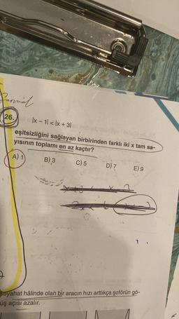 Permal
26.
|x-1|<x+3/rt nebetti
eşitsizliğini sağlayan birbirinden farklı iki x tam sa-
yısının toplamı en az kaçtır?
A) 1
B) 3
C) 5
**3
1-4
D) 7
E) 9
Seyahat hâlinde olan bir aracın hızı arttıkça şoförün gö-
üş açısı azalır.