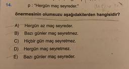 14.
p: "Hergün maç seyreder."
(IAP)
önermesinin olumsuzu aşağıdakilerden hangisidir?
A)
Hergün az maç seyreder.
B) Bazı günler maç seyretmez.
Hiçbir gün maç seyretmez.
C)
D)
Hergün maç seyretmez.
E) Bazı günler maç seyreder.