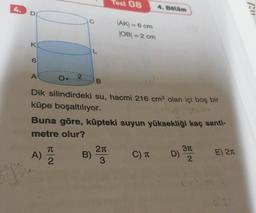 K
6
O
A
O. 2
Dik silindirdeki su, hacmi 216 cm³ olan içi boş bir
küpe boşaltılıyor.
B
B)
Test 08
|AK| = 6 cm
|OB| = 2 cm
2π
3
Buna göre, küpteki suyun yüksekliği kaç santi-
metre olur?
A) 1/2
4. Bölüm
C) T
D)
3T
2
E) 2