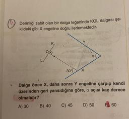 Derinliği sabit olan bir dalga leğeninde KOL dalgası şe-
kildeki gibi X engeline doğru
ilerlemektedir.
naio fidse. (Dimed
K,
OF
B) 40
d
30°
Y
C) 45
X
a
Dalga önce X, daha sonra Y engeline çarpıp kendi
üzerinden geri yansıdığına göre, a açısı kaç derece
olmalıdır?
A) 30
Jasoleb
D) 50
60-