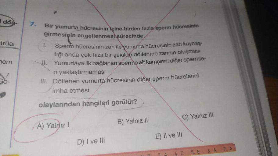 dön-
=trüal
nem
36-
7.
Bir yumurta hücresinin içine birden fazla sperm hücresinin
girmesinin engellenmesi sürecinde,
Sperm hücresinin zarı ile yumurta hücresinin zarı kaynaş-
tığı anda çok hızlı bir şekilde döllenme zarının oluşması
JI. Yumurtaya ilk bağla