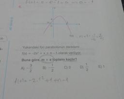 ok-
k-
4D Serisi @
6.
f(0) - 0-0-1 =α => a=-1
m
3
A) --22
a
0
f(x)
X
3+1=L
Yukarıdaki f(x) parabolünün denklemi
f(x) = -2x² + x + n-1 olarak veriliyor.
Buna göre, m + a toplamı kaçtır?
B) -- 2
C) 0
f(1) = -2.1² +1+^-l
D)
E) 1