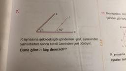 7.
a
L
40°
K
Kaynasına şekildeki gibi gönderilen ışın L aynasından
yansıdıktan sonra kendi üzerinden geri dönüyor.
Buna göre a kaç derecedir?
10. Birimkarelere bölü
şekildeki gibi konu
CAP
K
K aynasına
aynaları terk