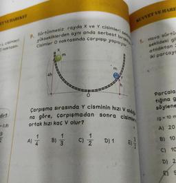 ET VE HAREKET
L cisimleri
O noktasın-
dir?
= 0,8)
9
2
P.
sürtünmesiz rayda X ve Y cisimleri
yüksekliklerden aynı anda serbest
Cisimler O noktasında çarpışıp yapışıyor.
4h
A) 4
11
m
B)
1
3
m.
Çarpışma sırasında Y cisminin hızı V olduğ
na göre, çarpışmadan sonra cisimler
ortak hızı kaç V olur?
9) 12/12
birakiy
100
D) 1
KUVVET VE HARE
E)
1. Hava sürtü
şekildeki gib
atıldıktan
iki parçaya
Parçala-
tiğina g
söylene
(9= 10 m
A) 20
B) 10
C) 10
D) 2
E) S