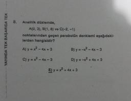 YAYINDA TEK BAŞARIDA TEK
8.
Analitik düzlemde,
A(0, 3), B(1, 8) ve C(-2, -1)
noktalarından geçen parabolün denklemi aşağıdaki-
lerden hangisidir?
A) y = x² - 4x + 3
C) y = x² - 4x-3
B) y = -x² - 4x - 3
D) y = -x² + 4x + 3
E) y = x² + 4x + 3