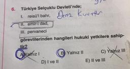 6. Türkiye Selçuklu Devleti'nde;
1. reisü'l bahr, Deniz Kuvether
II. emir-i dad,
III. pervaneci
görevlilerinden hangileri hukuki yetkilere sahip-
tir?
Al Yalnız I
D) I ve II
B Yalnız II
C) Yalnız III
E) II ve III