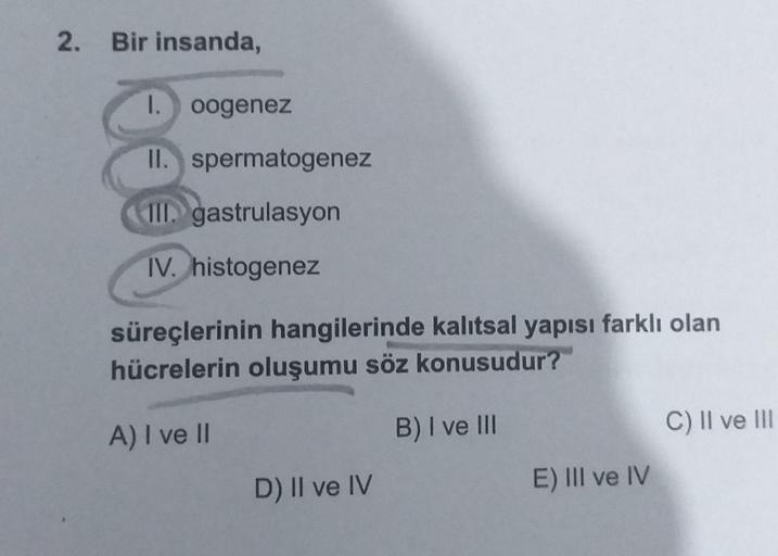 2. Bir insanda,
1. oogenez
II. spermatogenez
III gastrulasyon
IV. histogenez
süreçlerinin hangilerinde kalıtsal yapısı farklı olan
hücrelerin oluşumu söz konusudur?
A) I ve II
B) I ve III
D) II ve IV
E) III ve IV
C) II ve III