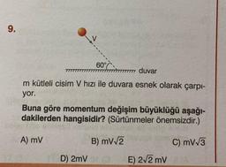 9.
60%
duvar
m kütleli cisim V hızı ile duvara esnek olarak çarpı-
yor.
Buna göre momentum değişim büyüklüğü aşağı-
dakilerden hangisidir? (Sürtünmeler önemsizdir.)
C) mV√3
A) mV
B) mV√2
D) 2mV (O
E) 2√2 mV